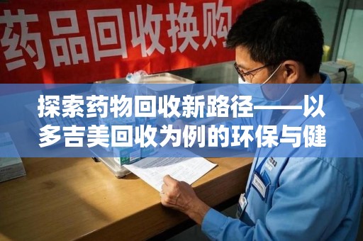 桂林探索药物回收新路径——以多吉美回收为例的环保与健康平衡