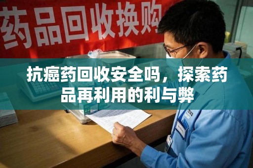 桂林抗癌药回收安全吗，探索药品再利用的利与弊