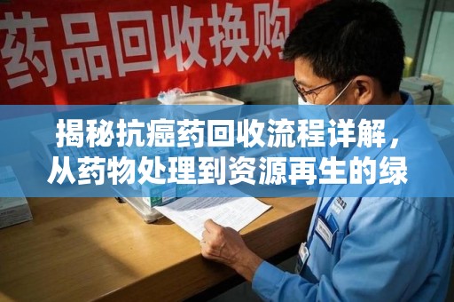桂林揭秘抗癌药回收流程详解，从药物处理到资源再生的绿色之道