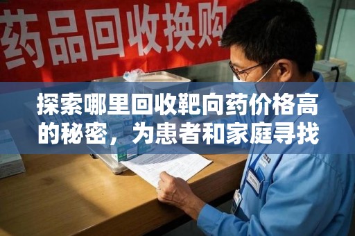 桂林探索哪里回收靶向药价格高的秘密，为患者和家庭寻找最优解