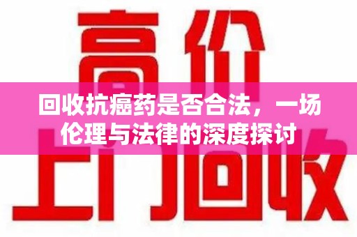 桂林回收抗癌药是否合法，一场伦理与法律的深度探讨