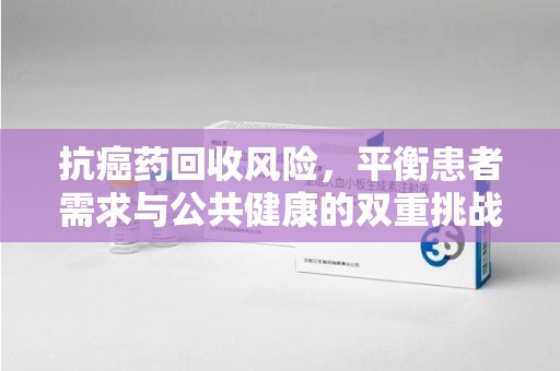桂林抗癌药回收风险，平衡患者需求与公共健康的双重挑战