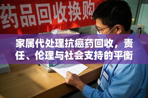 桂林家属代处理抗癌药回收，责任、伦理与社会支持的平衡