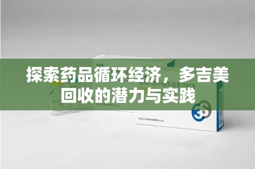 桂林探索药品循环经济，多吉美回收的潜力与实践
