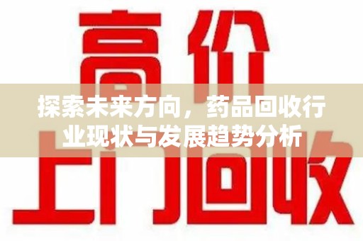 桂林探索未来方向，药品回收行业现状与发展趋势分析