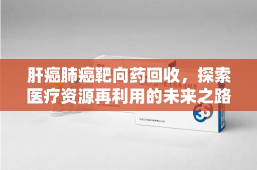 桂林肝癌肺癌靶向药回收，探索医疗资源再利用的未来之路