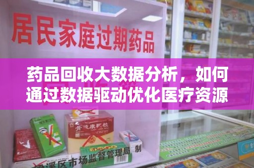 桂林药品回收大数据分析，如何通过数据驱动优化医疗资源管理