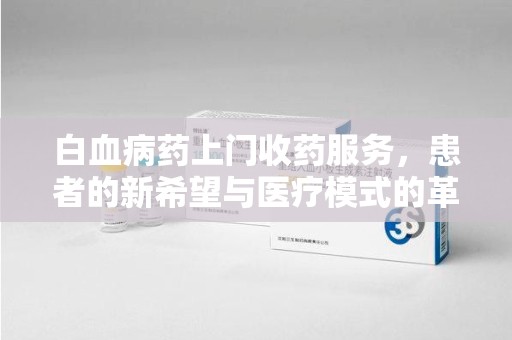 桂林白血病药上门收药服务，患者的新希望与医疗模式的革新