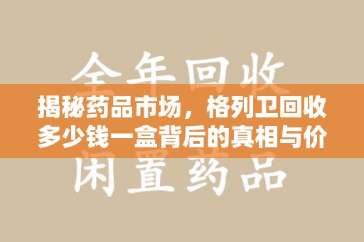 桂林揭秘药品市场，格列卫回收多少钱一盒背后的真相与价值