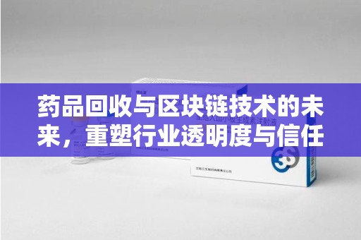 桂林药品回收与区块链技术的未来，重塑行业透明度与信任