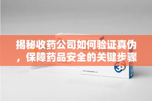 桂林揭秘收药公司如何验证真伪，保障药品安全的关键步骤