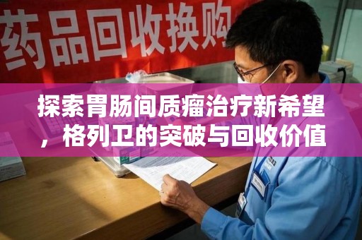 桂林探索胃肠间质瘤治疗新希望，格列卫的突破与回收价值