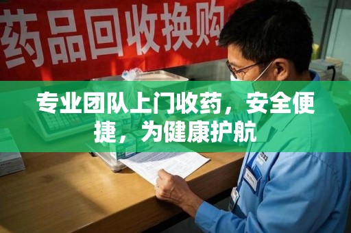 桂林专业团队上门收药，安全便捷，为健康护航