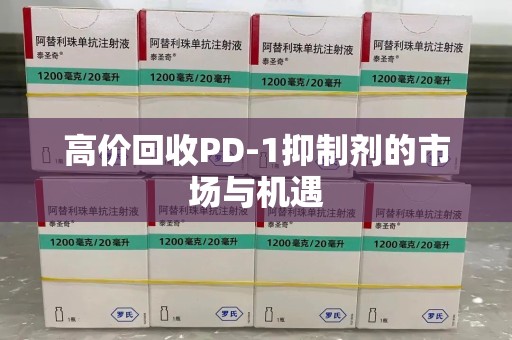 桂林高价回收PD-1抑制剂的市场与机遇