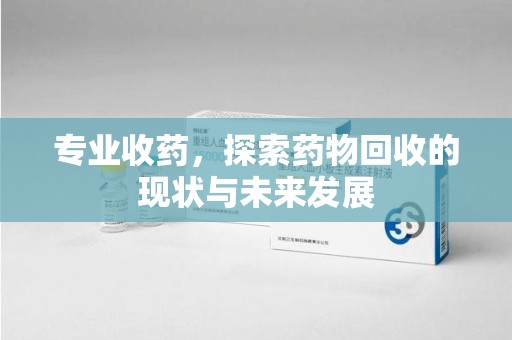 桂林专业收药，探索药物回收的现状与未来发展