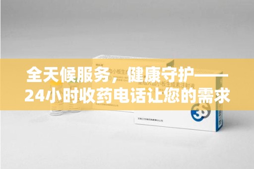 桂林全天候服务，健康守护——24小时收药电话让您的需求随时被满足