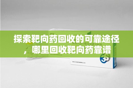 桂林探索靶向药回收的可靠途径，哪里回收靶向药靠谱