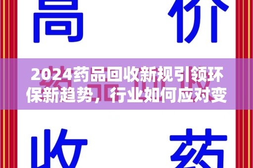 桂林2024药品回收新规引领环保新趋势，行业如何应对变革？