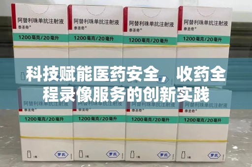 桂林科技赋能医药安全，收药全程录像服务的创新实践