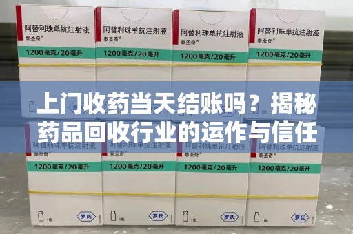 桂林上门收药当天结账吗？揭秘药品回收行业的运作与信任机制