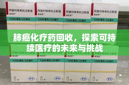 桂林肺癌化疗药回收，探索可持续医疗的未来与挑战