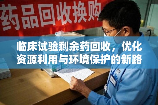 桂林临床试验剩余药回收，优化资源利用与环境保护的新路径