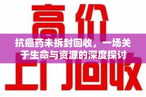 桂林抗癌药未拆封回收，一场关于生命与资源的深度探讨