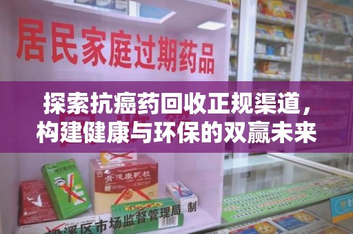 桂林探索抗癌药回收正规渠道，构建健康与环保的双赢未来
