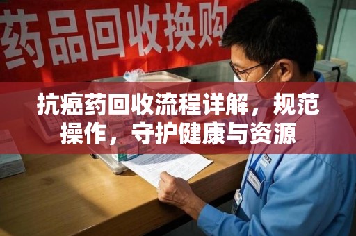 桂林抗癌药回收流程详解，规范操作，守护健康与资源