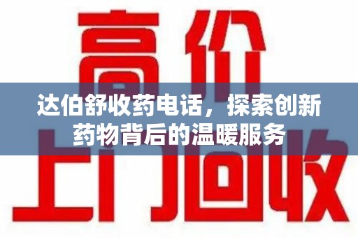 桂林达伯舒收药电话，探索创新药物背后的温暖服务