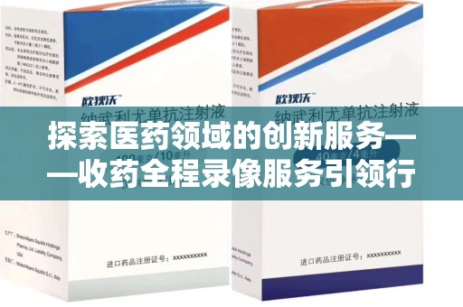 桂林探索医药领域的创新服务——收药全程录像服务引领行业新趋势