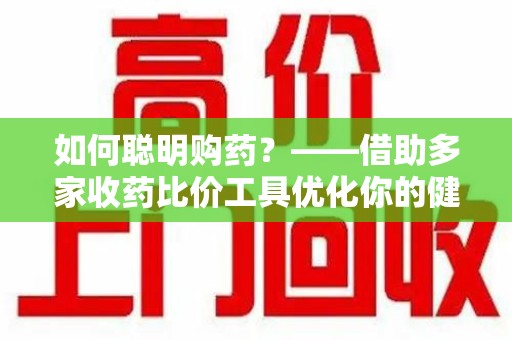 桂林如何聪明购药？——借助多家收药比价工具优化你的健康支出