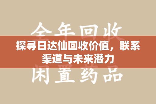 桂林探寻日达仙回收价值，联系渠道与未来潜力