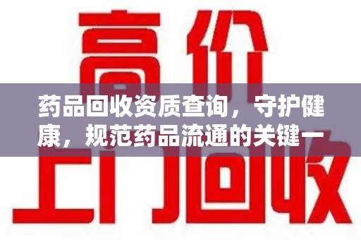 桂林药品回收资质查询，守护健康，规范药品流通的关键一步