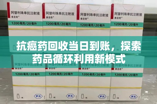 桂林抗癌药回收当日到账，探索药品循环利用新模式