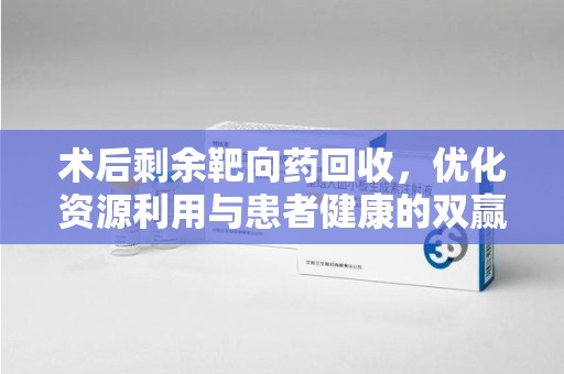桂林术后剩余靶向药回收，优化资源利用与患者健康的双赢策略