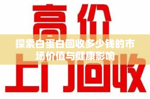 桂林探索白蛋白回收多少钱的市场价值与健康影响