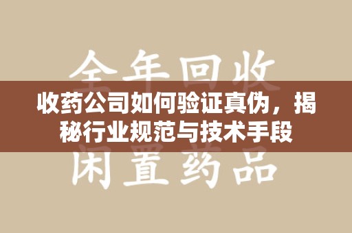 桂林收药公司如何验证真伪，揭秘行业规范与技术手段