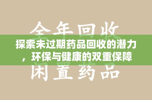 桂林探索未过期药品回收的潜力，环保与健康的双重保障