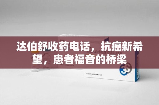 桂林达伯舒收药电话，抗癌新希望，患者福音的桥梁