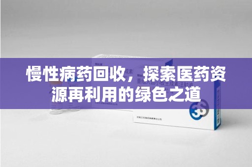 桂林慢性病药回收，探索医药资源再利用的绿色之道
