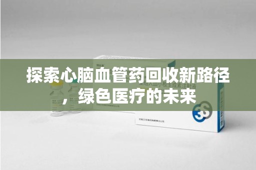 桂林探索心脑血管药回收新路径，绿色医疗的未来