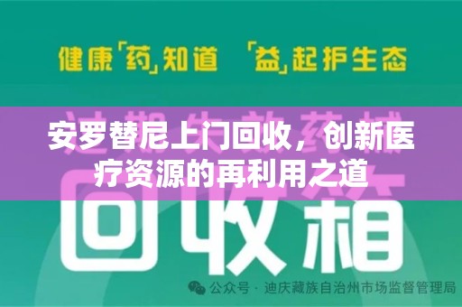桂林安罗替尼上门回收，创新医疗资源的再利用之道