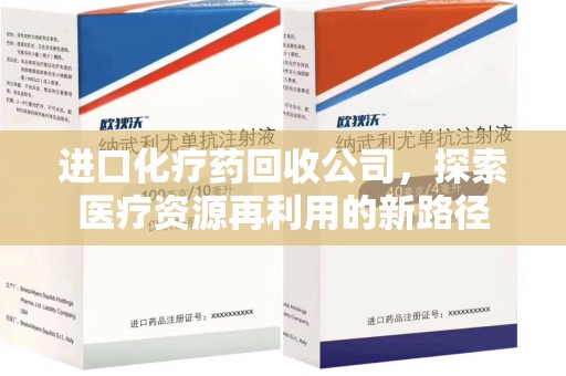 桂林进口化疗药回收公司，探索医疗资源再利用的新路径