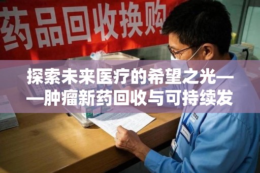 桂林探索未来医疗的希望之光——肿瘤新药回收与可持续发展的创新之路