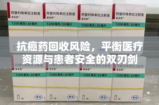 桂林抗癌药回收风险，平衡医疗资源与患者安全的双刃剑