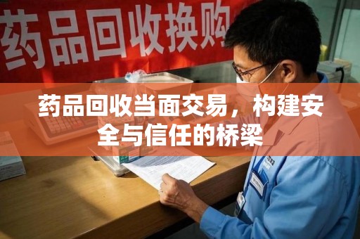 桂林药品回收当面交易，构建安全与信任的桥梁