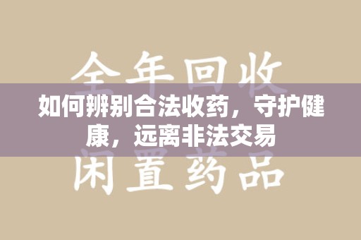 桂林如何辨别合法收药，守护健康，远离非法交易