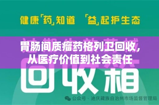 桂林胃肠间质瘤药格列卫回收，从医疗价值到社会责任
