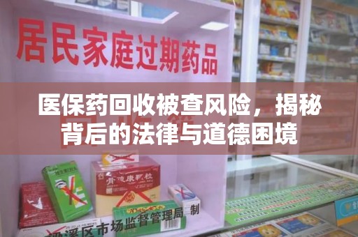 桂林医保药回收被查风险，揭秘背后的法律与道德困境